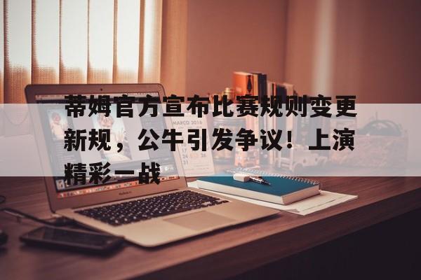 开云体育官网-蒂姆官方宣布比赛规则变更新规，公牛引发争议！上演精彩一战(国际羽联发球新规则)