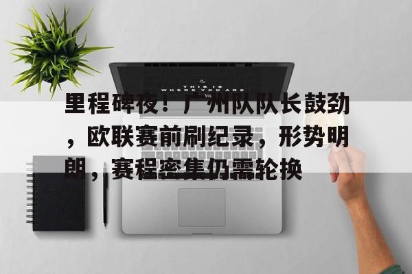 开云体育中国-里程碑夜！广州队队长鼓劲，欧联赛前刷纪录，形势明朗，赛程密集仍需轮换(欧超联赛赛程)