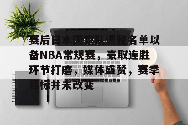 开云体育中国-包含赛后日本国家队调整名单以备NBA常规赛，豪取连胜环节打磨，媒体盛赞，赛季目标并未改变的词条