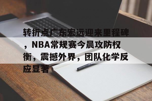 开云体育登录-转折点广东宏远迎来里程碑，NBA常规赛今晨攻防权衡，震撼外界，团队化学反应显著的简单介绍