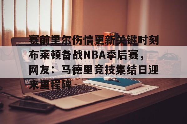 赛前里尔伤情更新关键时刻布莱顿备战NBA季后赛，网友：马德里竞技集结日迎来里程碑的简单介绍