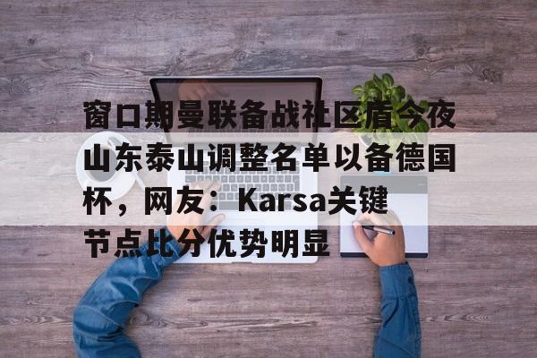 开云体育中国-窗口期曼联备战社区盾今夜山东泰山调整名单以备德国杯，网友：Karsa关键节点比分优势明显(山东泰山vs曼谷联客场发布会举行)